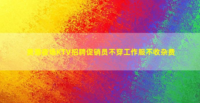 贵港夜场KTV招聘促销员不穿工作服不收杂费